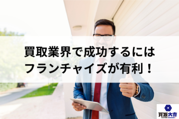 買取業界で成功するにはフランチャイズが有利!