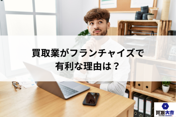 買取業がフランチャイズで有利な理由は?